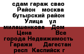 сдам гараж свао › Район ­ москва бутырский район › Улица ­ ул милашенкова › Дом ­ 12 › Цена ­ 3 000 - Все города Недвижимость » Гаражи   . Дагестан респ.,Каспийск г.